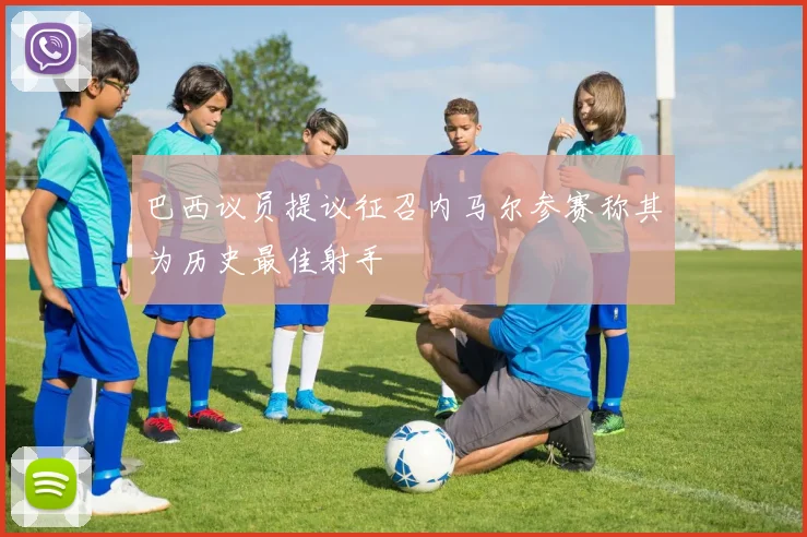 巴西议员提议征召内马尔参赛称其为历史最佳射手