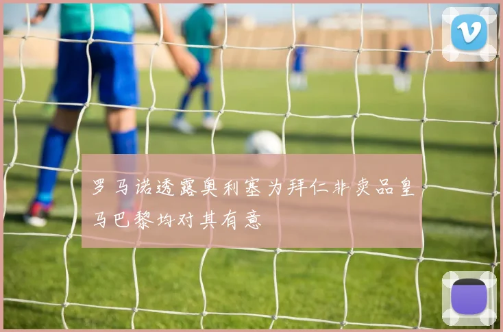 罗马诺透露奥利塞为拜仁非卖品皇马巴黎均对其有意