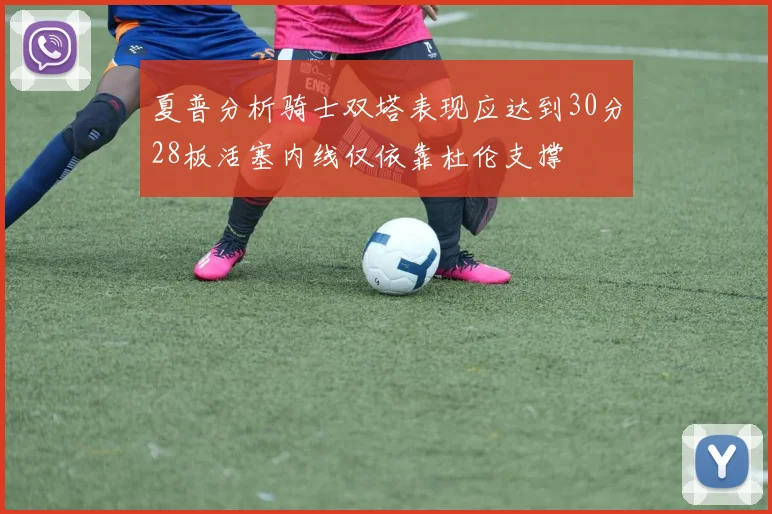 夏普分析骑士双塔表现应达到30分28板活塞内线仅依靠杜伦支撑