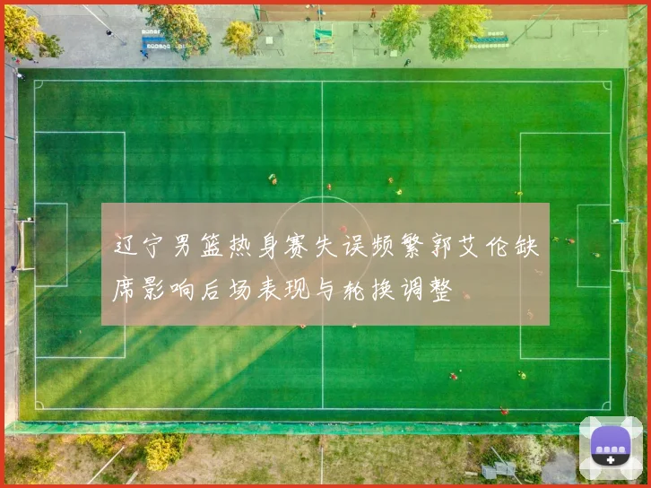辽宁男篮热身赛失误频繁郭艾伦缺席影响后场表现与轮换调整