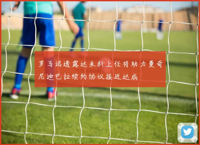 罗马诺透露达米科上任将助力曼奇尼迪巴拉续约协议接近达成