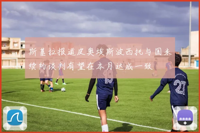 斯基拉报道皮奥埃斯波西托与国米续约谈判有望在本月达成一致