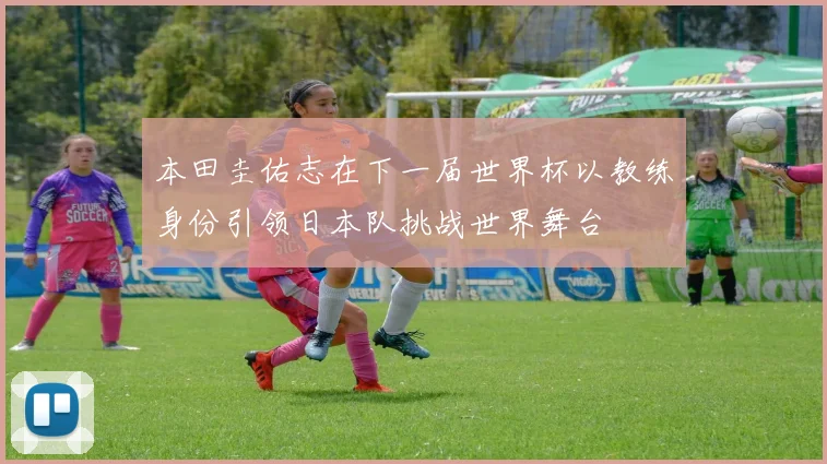 本田圭佑志在下一届世界杯以教练身份引领日本队挑战世界舞台