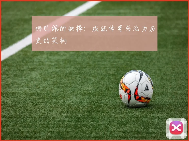 姆巴佩的抉择：成就传奇或沦为历史的笑柄