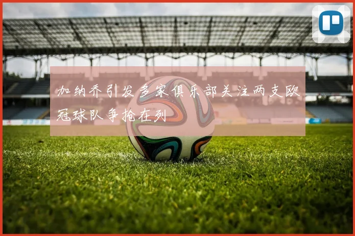 加纳乔引发多家俱乐部关注两支欧冠球队争抢在列