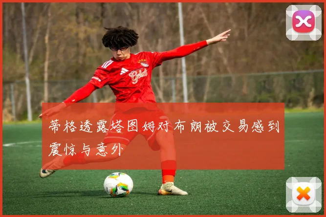 蒂格透露塔图姆对布朗被交易感到震惊与意外