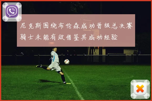 尼克斯围绕布伦森成功晋级总决赛骑士未能有效借鉴其成功经验