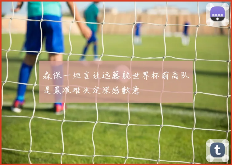 森保一坦言让远藤航世界杯前离队是最艰难决定深感歉意