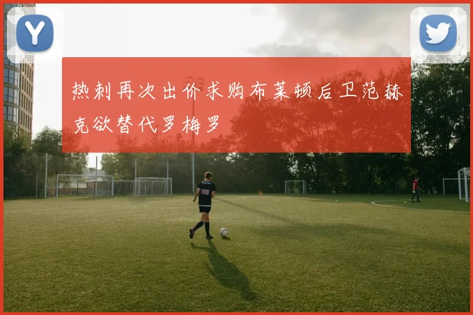 热刺再次出价求购布莱顿后卫范赫克欲替代罗梅罗