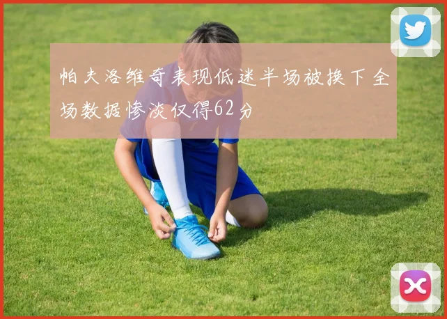 帕夫洛维奇表现低迷半场被换下全场数据惨淡仅得62分