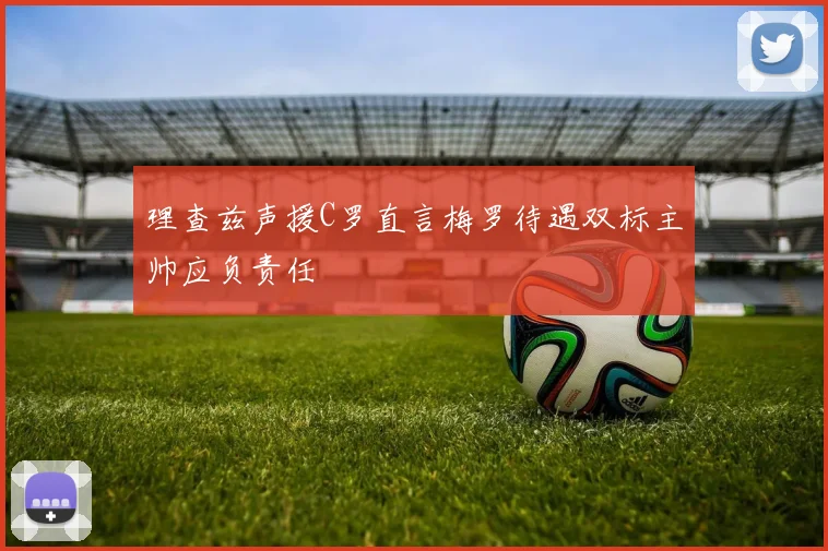 理查兹声援C罗直言梅罗待遇双标主帅应负责任