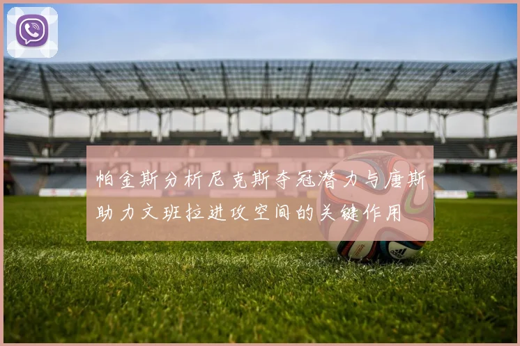 帕金斯分析尼克斯夺冠潜力与唐斯助力文班拉进攻空间的关键作用