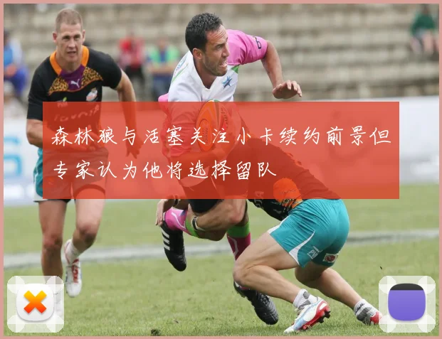 森林狼与活塞关注小卡续约前景但专家认为他将选择留队