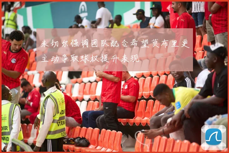 米切尔强调团队配合希望莫布里更主动争取球权提升表现