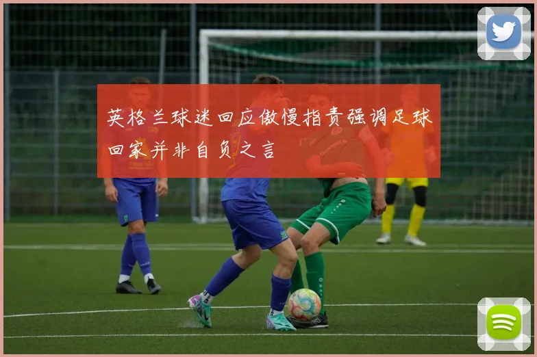 英格兰球迷回应傲慢指责强调足球回家并非自负之言