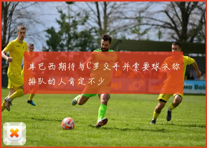 库巴西期待与C罗交手并索要球衣称排队的人肯定不少