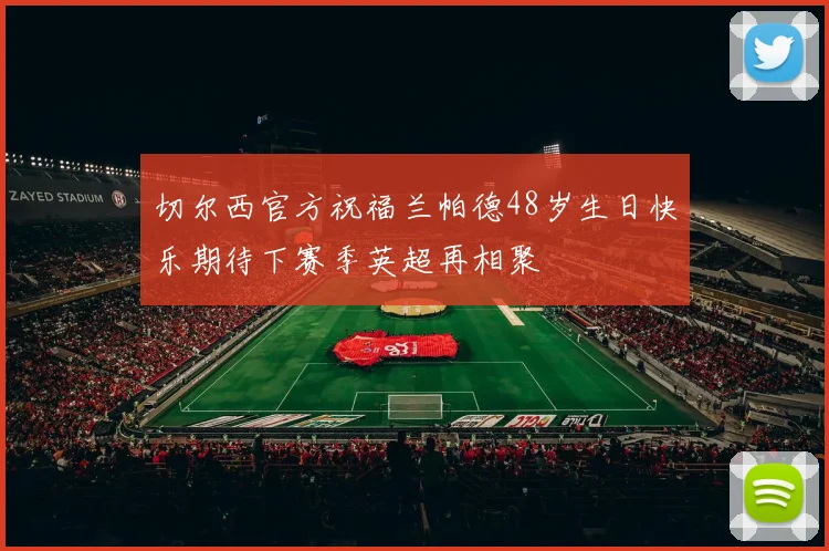 切尔西官方祝福兰帕德48岁生日快乐期待下赛季英超再相聚