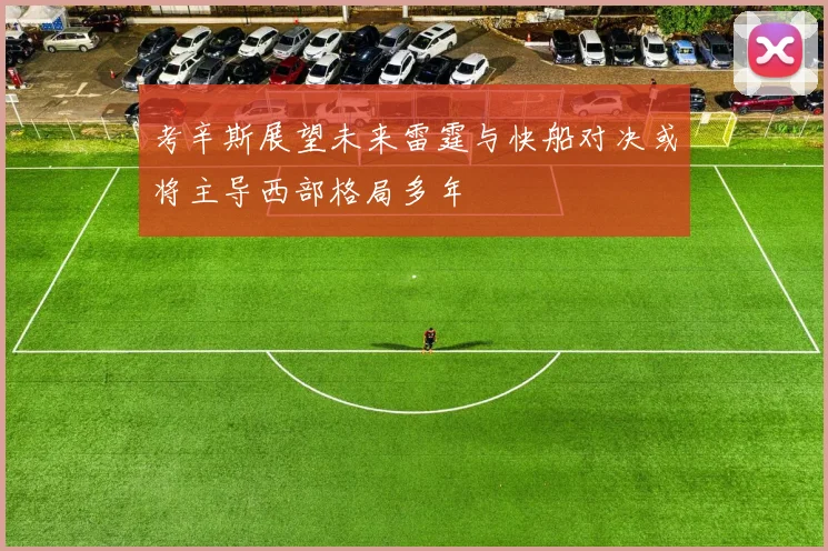 考辛斯展望未来雷霆与快船对决或将主导西部格局多年
