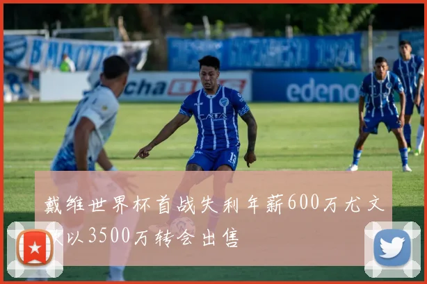 戴维世界杯首战失利年薪600万尤文欲以3500万转会出售