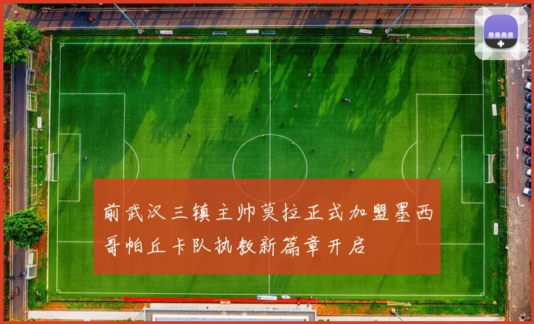 前武汉三镇主帅莫拉正式加盟墨西哥帕丘卡队执教新篇章开启