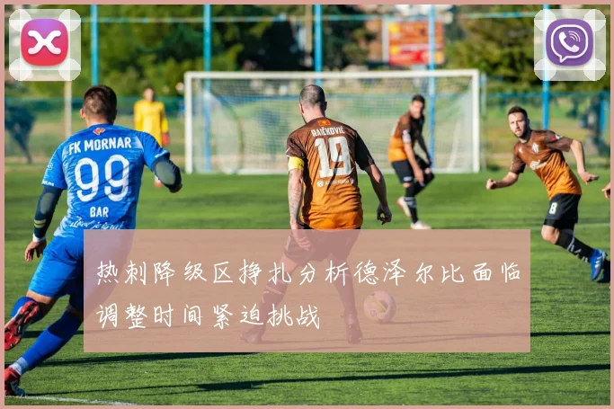 热刺降级区挣扎分析德泽尔比面临调整时间紧迫挑战