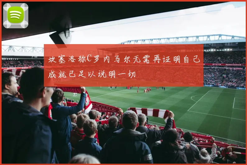 坎塞洛称C罗内马尔无需再证明自己成就已足以说明一切