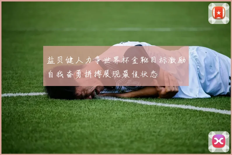 盐贝健人力争世界杯金靴目标激励自我奋勇拼搏展现最佳状态