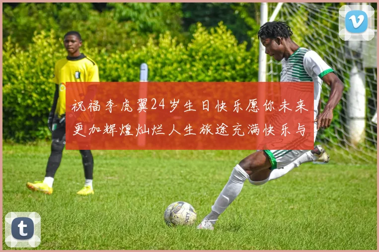 祝福李虎翼24岁生日快乐愿你未来更加辉煌灿烂人生旅途充满快乐与成功