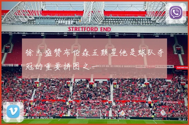 徐杰盛赞布伦森五颗星他是球队夺冠的重要拼图之一