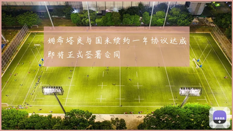 姆希塔良与国米续约一年协议达成即将正式签署合同