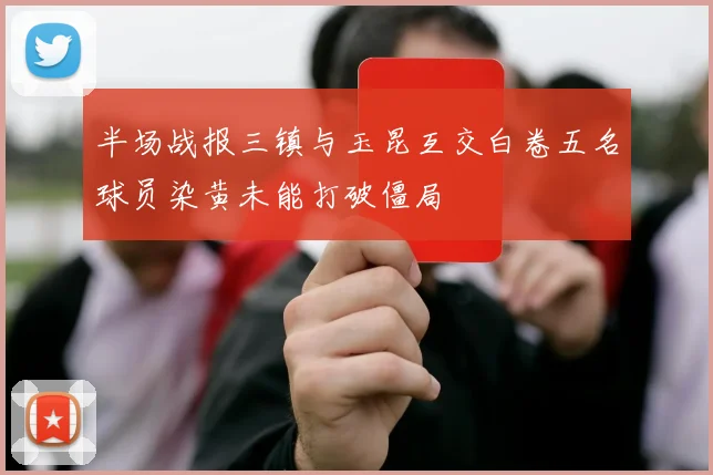 半场战报三镇与玉昆互交白卷五名球员染黄未能打破僵局