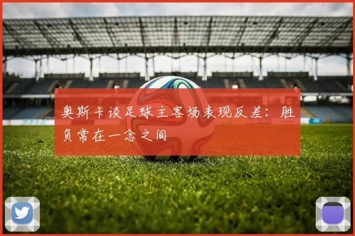 奥斯卡谈足球主客场表现反差：胜负常在一念之间