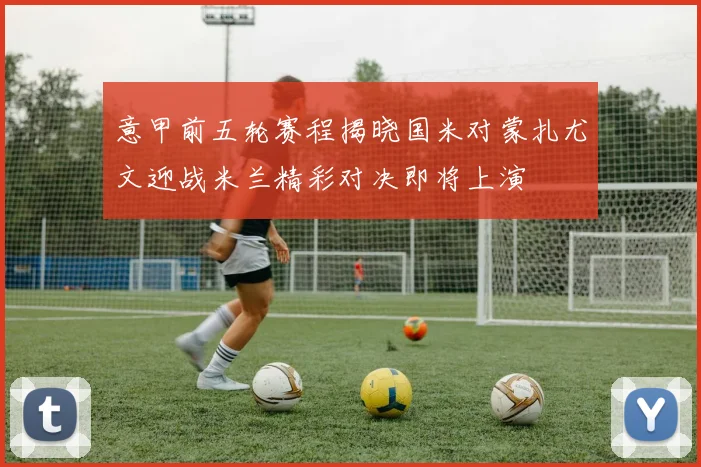 意甲前五轮赛程揭晓国米对蒙扎尤文迎战米兰精彩对决即将上演