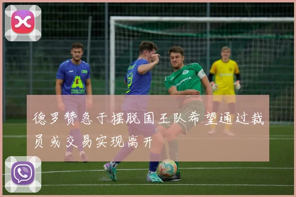 德罗赞急于摆脱国王队希望通过裁员或交易实现离开