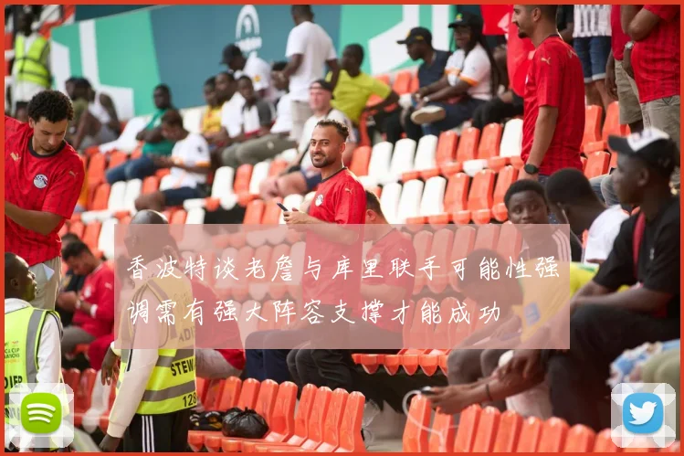 香波特谈老詹与库里联手可能性强调需有强大阵容支撑才能成功