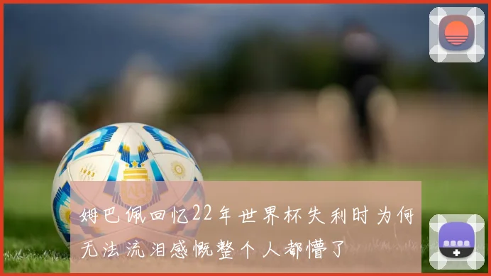 姆巴佩回忆22年世界杯失利时为何无法流泪感慨整个人都懵了