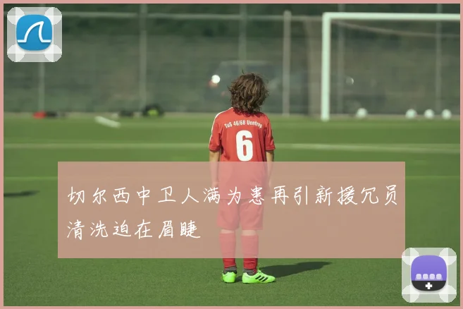 切尔西中卫人满为患再引新援冗员清洗迫在眉睫
