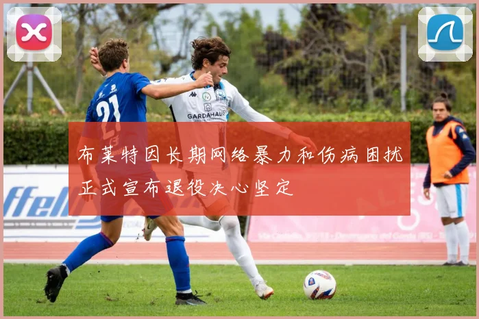 布莱特因长期网络暴力和伤病困扰正式宣布退役决心坚定