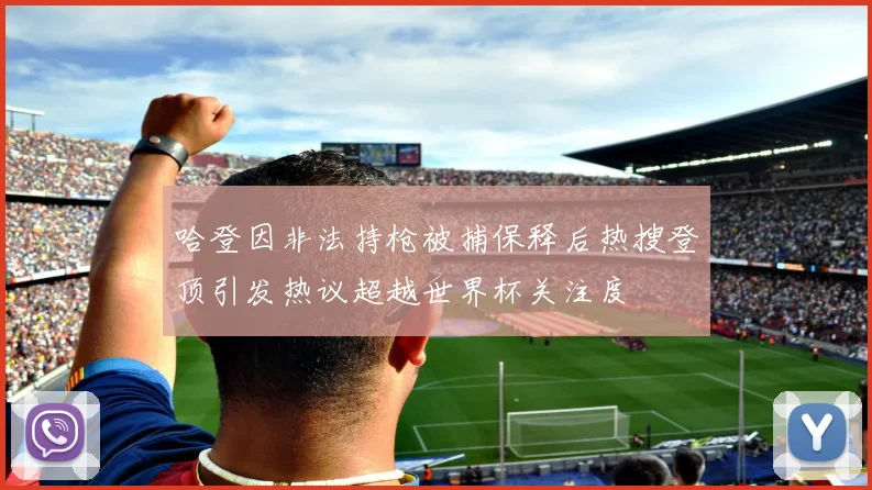 哈登因非法持枪被捕保释后热搜登顶引发热议超越世界杯关注度